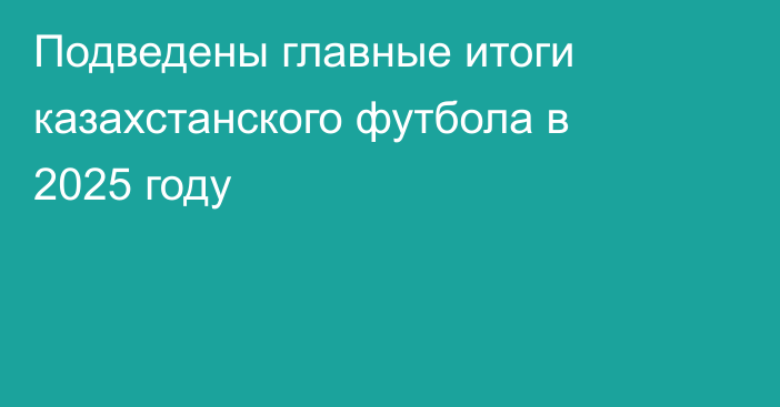 Подведены главные итоги казахстанского футбола в 2025 году