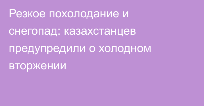 Резкое похолодание и снегопад: казахстанцев предупредили о холодном вторжении