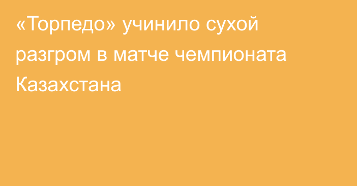 «Торпедо» учинило сухой разгром в матче чемпионата Казахстана