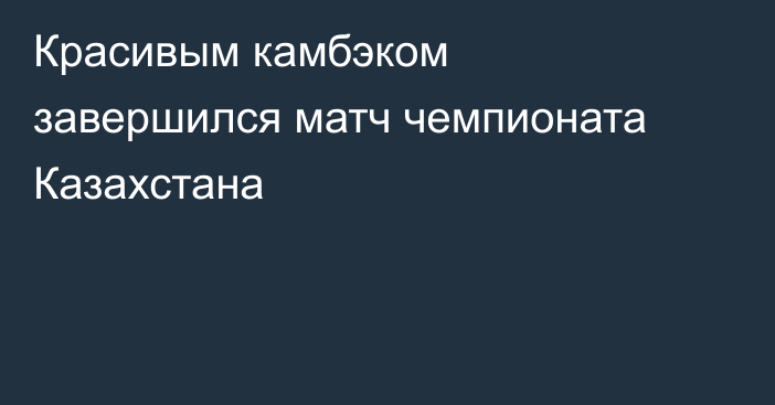 Красивым камбэком завершился матч чемпионата Казахстана