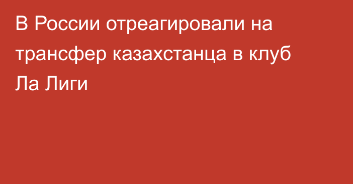 В России отреагировали на трансфер казахстанца в клуб Ла Лиги