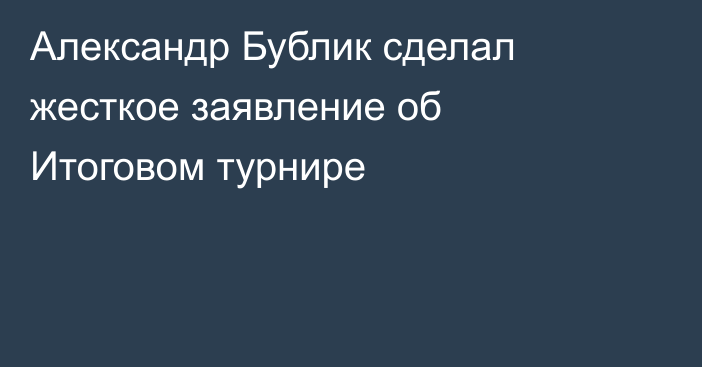 Александр Бублик сделал жесткое заявление об Итоговом турнире