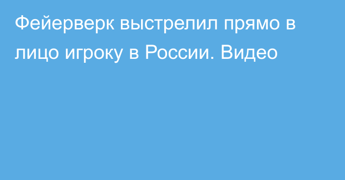 Фейерверк выстрелил прямо в лицо игроку в России. Видео