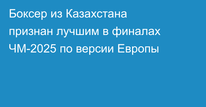 Боксер из Казахстана признан лучшим в финалах ЧМ-2025 по версии Европы