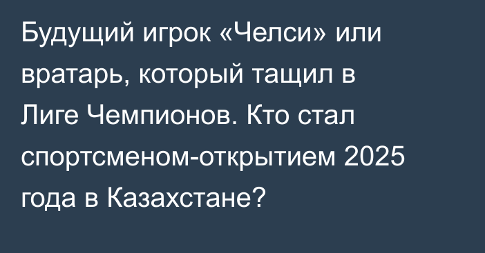 Будущий игрок «Челси» или вратарь, который тащил в Лиге Чемпионов. Кто стал спортсменом-открытием 2025 года в Казахстане?