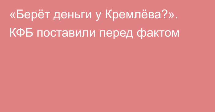 «Берёт деньги у Кремлёва?». КФБ поставили перед фактом