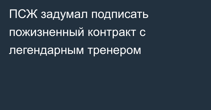 ПСЖ задумал подписать пожизненный контракт с легендарным тренером