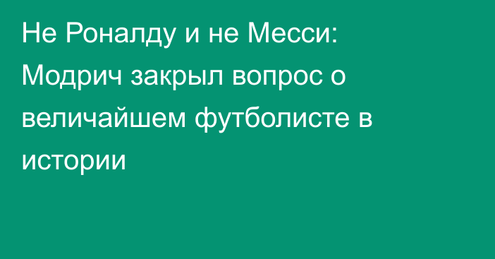 Не Роналду и не Месси: Модрич закрыл вопрос о величайшем футболисте в истории