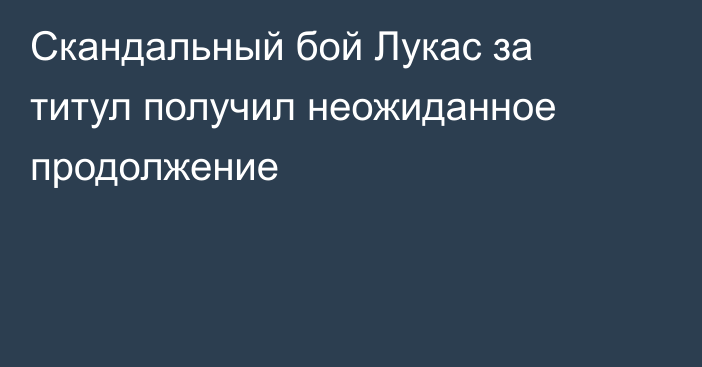 Скандальный бой Лукас за титул получил неожиданное продолжение