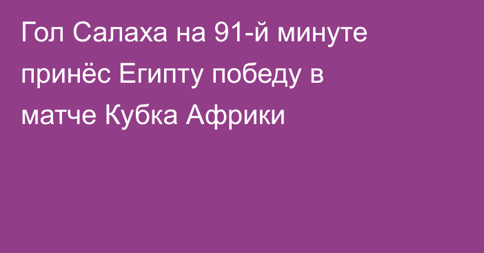 Гол Салаха на 91-й минуте принёс Египту победу в матче Кубка Африки