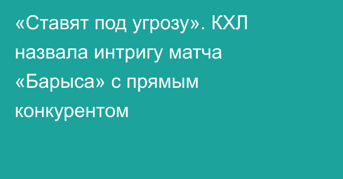 «Ставят под угрозу». КХЛ назвала интригу матча «Барыса» с прямым конкурентом