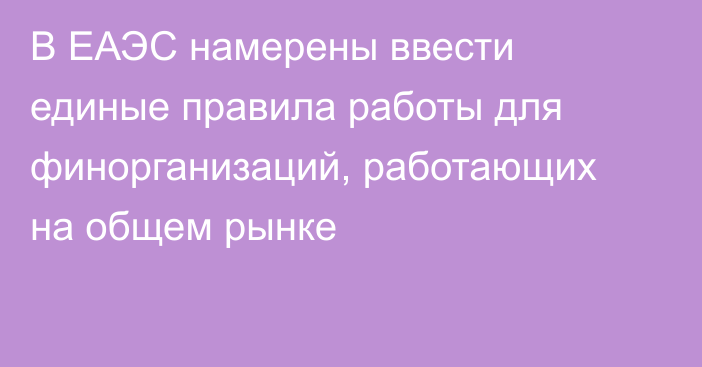 В ЕАЭС намерены ввести единые правила работы для финорганизаций, работающих на общем рынке
