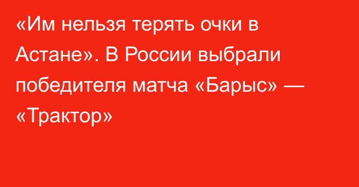 «Им нельзя терять очки в Астане». В России выбрали победителя матча «Барыс» — «Трактор»