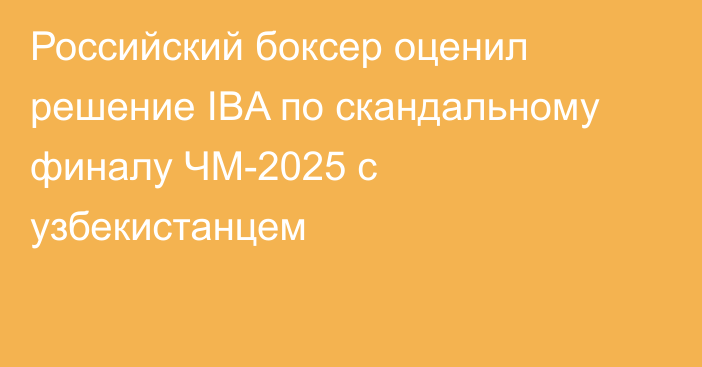 Российский боксер оценил решение IBA по скандальному финалу ЧМ-2025 с узбекистанцем