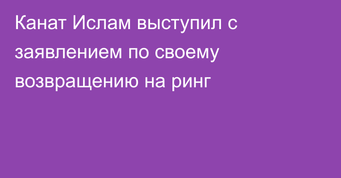 Канат Ислам выступил с заявлением по своему возвращению на ринг