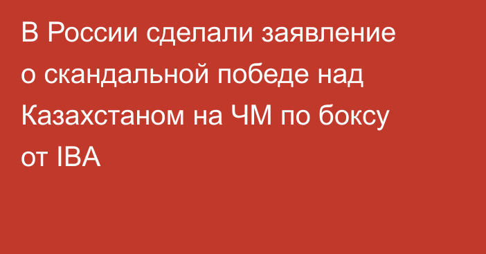 В России сделали заявление о скандальной победе над Казахстаном на ЧМ по боксу от IBA