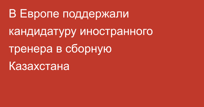 В Европе поддержали кандидатуру иностранного тренера в сборную Казахстана