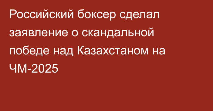 Российский боксер сделал заявление о скандальной победе над Казахстаном на ЧМ-2025