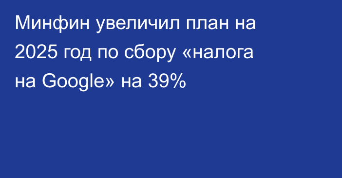 Минфин увеличил план на 2025 год по сбору «налога на Google» на 39%
