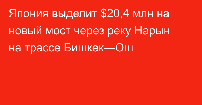 Япония выделит $20,4 млн на новый мост через реку Нарын на трассе Бишкек—Ош