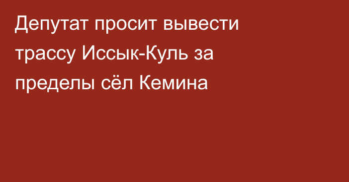 Депутат просит вывести трассу Иссык-Куль за пределы сёл Кемина