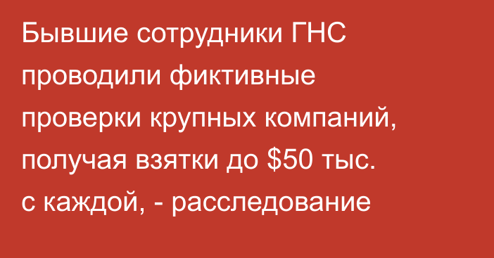 Бывшие сотрудники ГНС проводили фиктивные проверки крупных компаний, получая взятки до $50 тыс. с каждой, - расследование