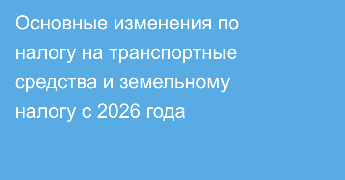 Основные изменения по налогу на транспортные средства и земельному налогу с 2026 года