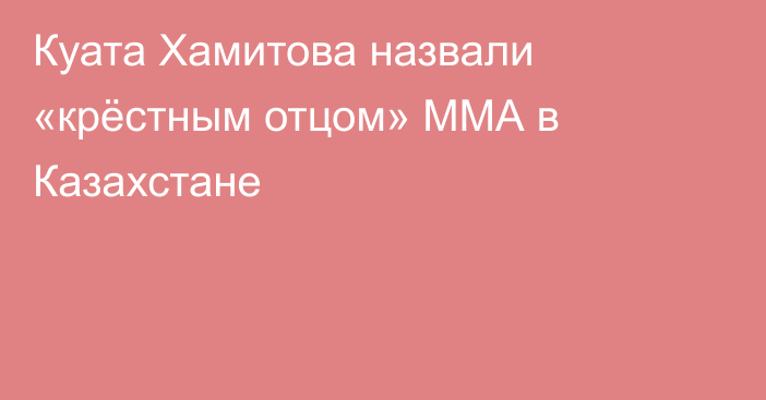 Куата Хамитова назвали «крёстным отцом» ММА в Казахстане