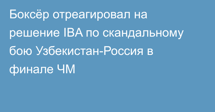 Боксёр отреагировал на решение IBA по скандальному бою Узбекистан-Россия в финале ЧМ