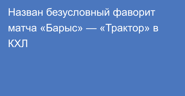 Назван безусловный фаворит матча «Барыс» — «Трактор» в КХЛ