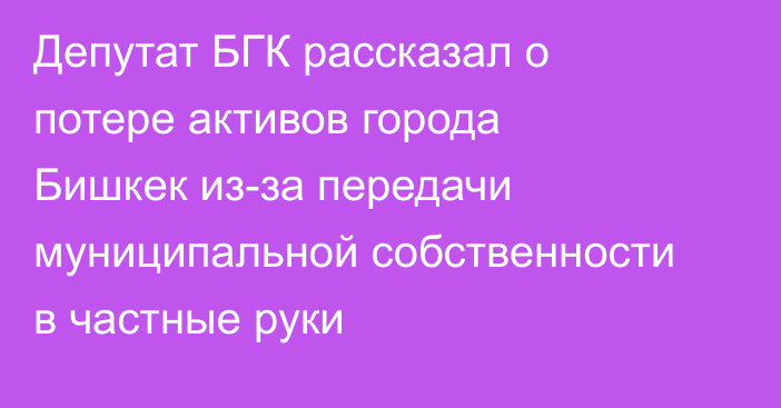 Депутат БГК рассказал о потере активов города Бишкек из-за передачи муниципальной собственности в частные руки