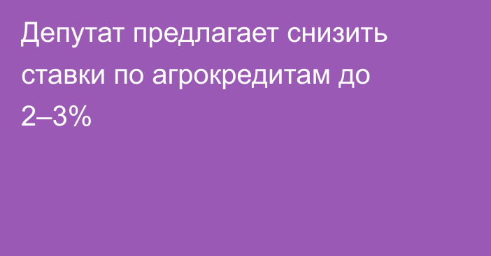 Депутат предлагает снизить ставки по агрокредитам до 2–3%