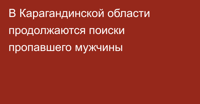 В Карагандинской области продолжаются поиски пропавшего мужчины