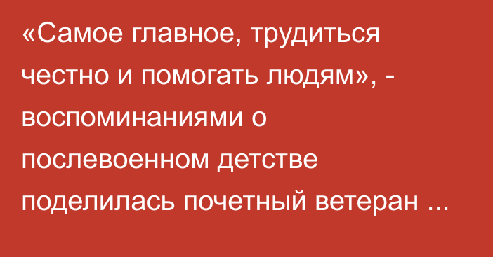 «Самое главное, трудиться честно и помогать людям», - воспоминаниями о послевоенном детстве поделилась почетный ветеран Карагандинской области