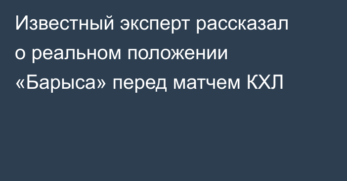 Известный эксперт рассказал о реальном положении «Барыса» перед матчем КХЛ