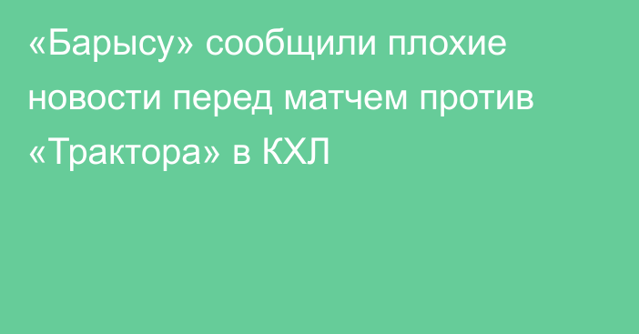 «Барысу» сообщили плохие новости перед матчем против «Трактора» в КХЛ
