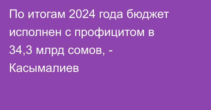 По итогам 2024 года бюджет исполнен с профицитом в 34,3 млрд сомов, -  Касымалиев