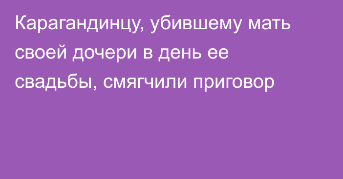 Карагандинцу, убившему мать своей дочери в день ее свадьбы, смягчили приговор