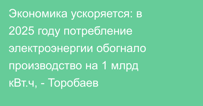 Экономика ускоряется: в 2025 году потребление электроэнергии обогнало производство на 1 млрд кВт.ч, - Торобаев