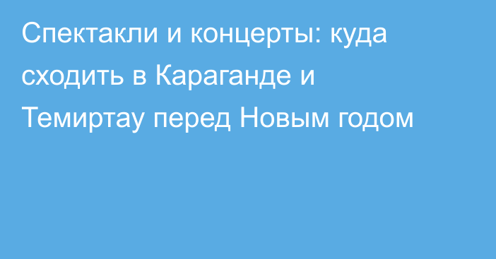 Спектакли и концерты: куда сходить в Караганде и Темиртау перед Новым годом
