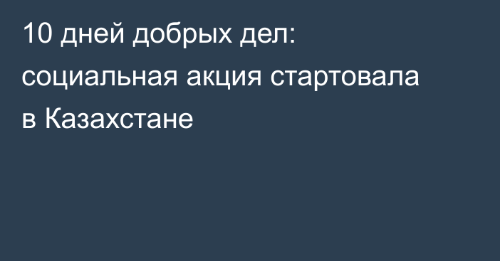 10 дней добрых дел: социальная акция стартовала в Казахстане