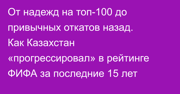 От надежд на топ-100 до привычных откатов назад. Как Казахстан «прогрессировал» в рейтинге ФИФА за последние 15 лет
