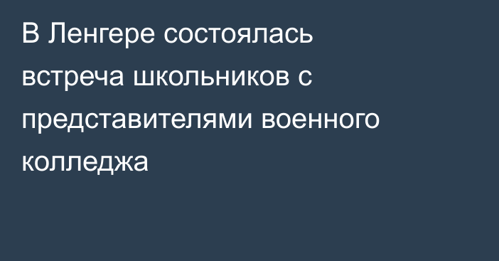 В Ленгере состоялась встреча школьников с представителями военного колледжа