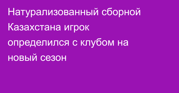Натурализованный сборной Казахстана игрок определился с клубом на новый сезон