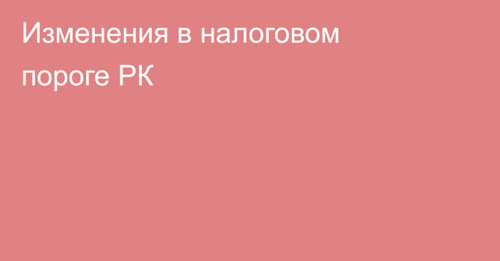 Изменения в налоговом пороге РК