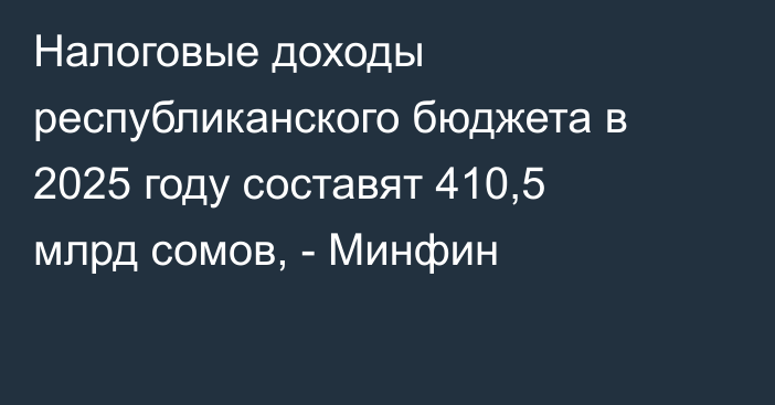 Налоговые доходы республиканского бюджета в 2025 году составят 410,5 млрд сомов, - Минфин