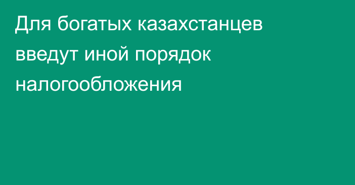 Для богатых казахстанцев введут иной порядок налогообложения