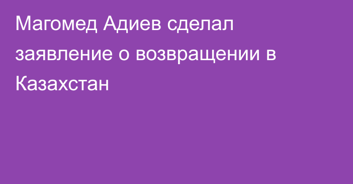 Магомед Адиев сделал заявление о возвращении в Казахстан