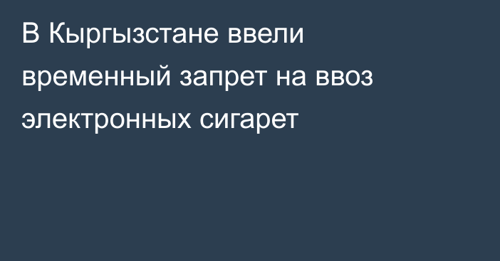 В Кыргызстане ввели временный запрет на ввоз электронных сигарет 