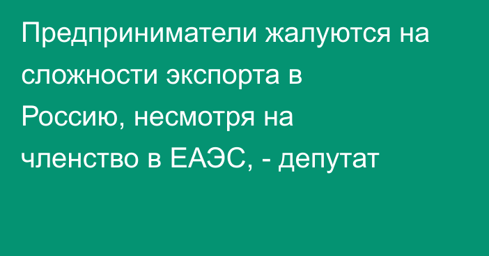 Предприниматели жалуются на сложности экспорта в Россию, несмотря на членство в ЕАЭС, - депутат
